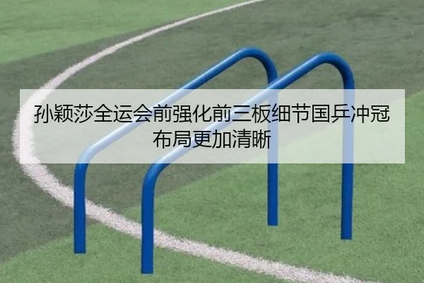 孙颖莎全运会前强化前三板细节国乒冲冠布局更加清晰