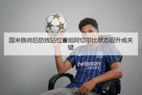 国米换帅后防线站位重组阿切尔比状态回升成关键(kaiyun)