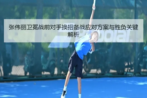 张伟丽卫冕战前对手换招备战应对方案与胜负关键解析（kaiyun）